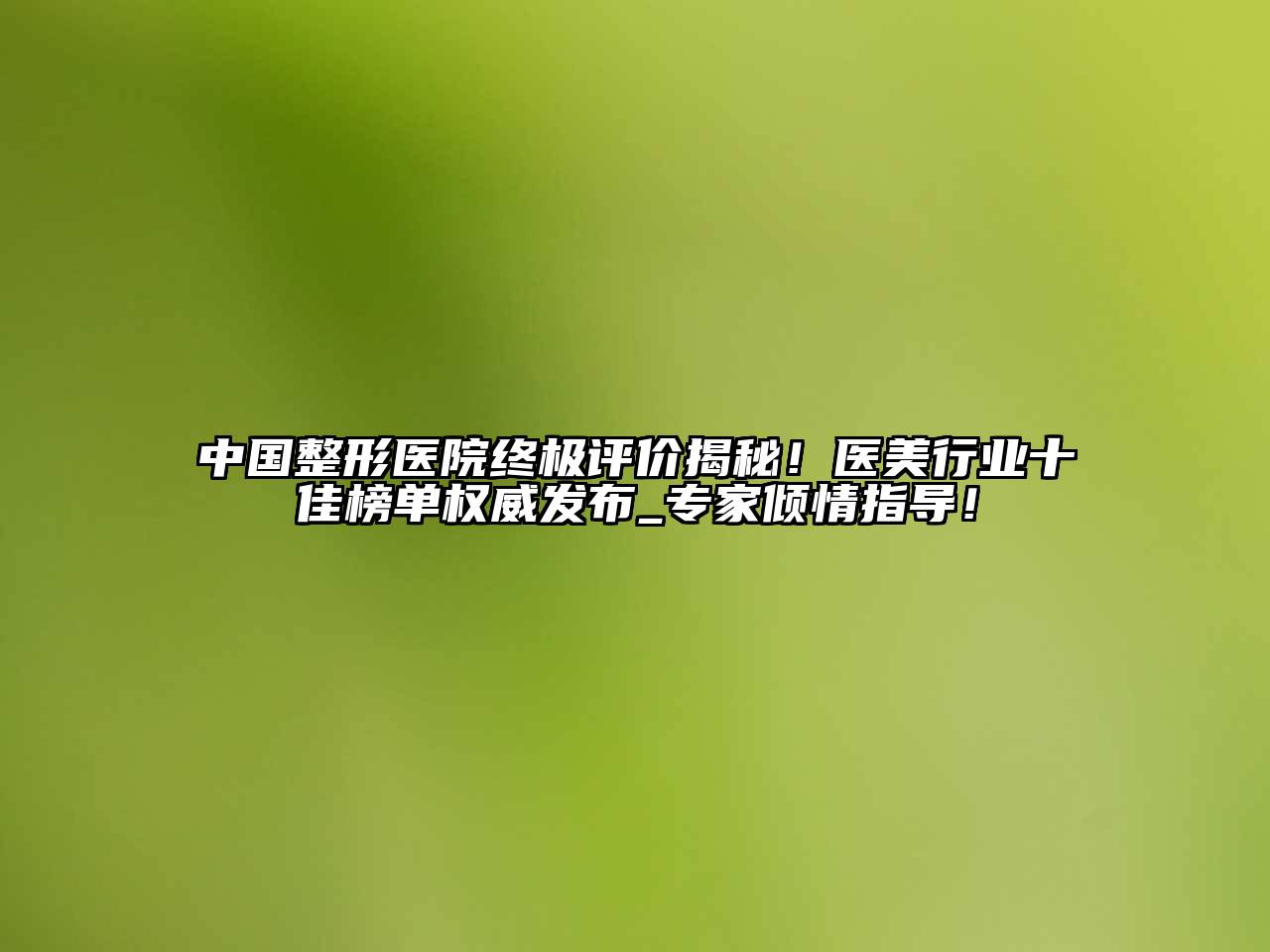 中国整形医院终极评价揭秘！医美行业十佳榜单权威发布_专家倾情指导！