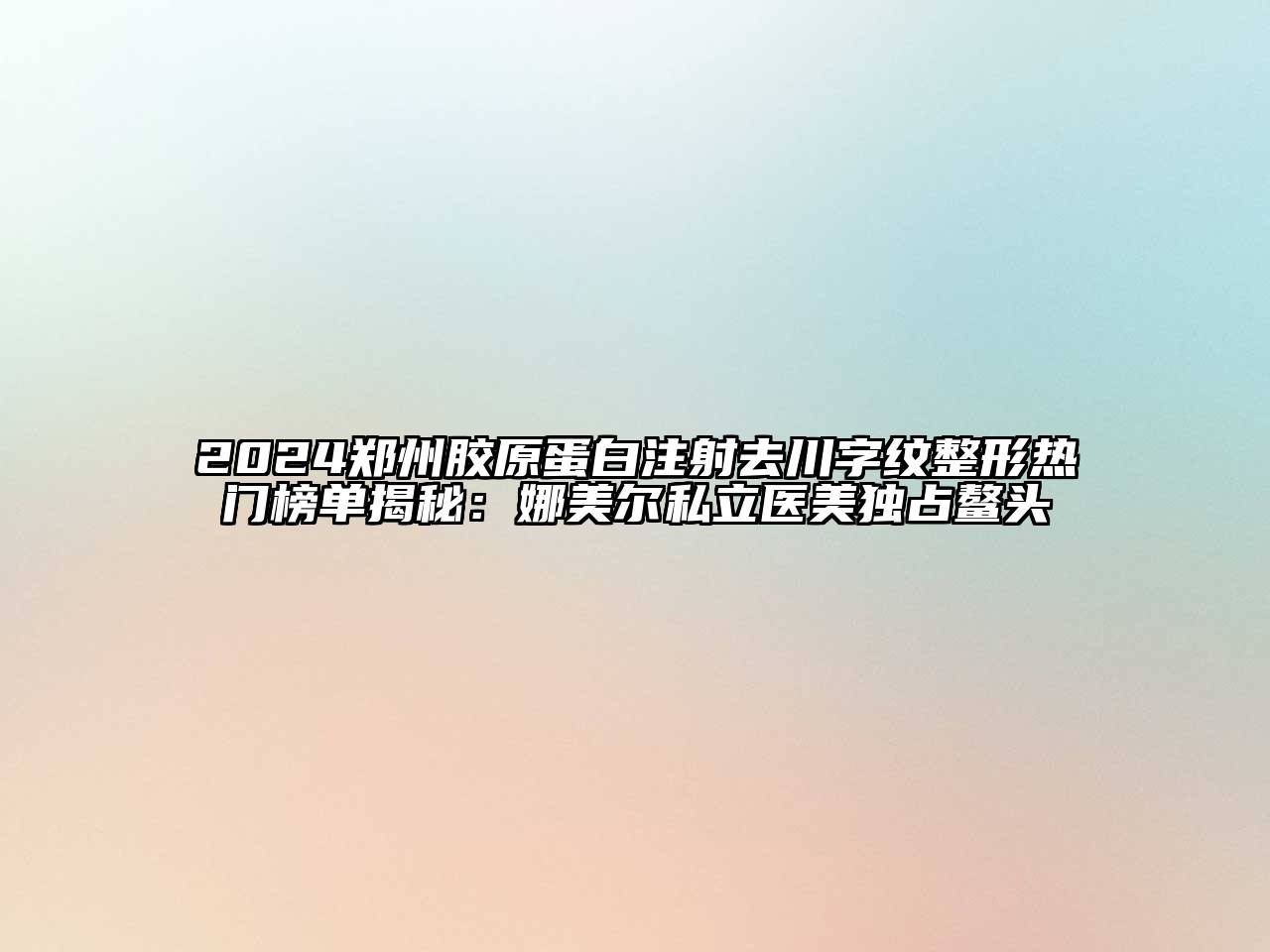 2024郑州胶原蛋白注射去川字纹整形热门榜单揭秘：娜美尔私立医美独占鳌头