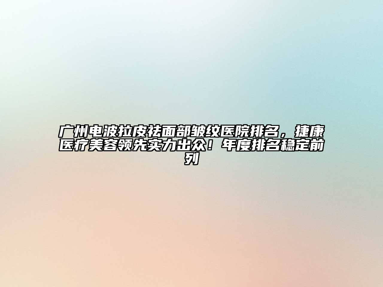 广州电波拉皮祛面部皱纹医院排名，捷康医疗江南app官方下载苹果版
领先实力出众！年度排名稳定前列