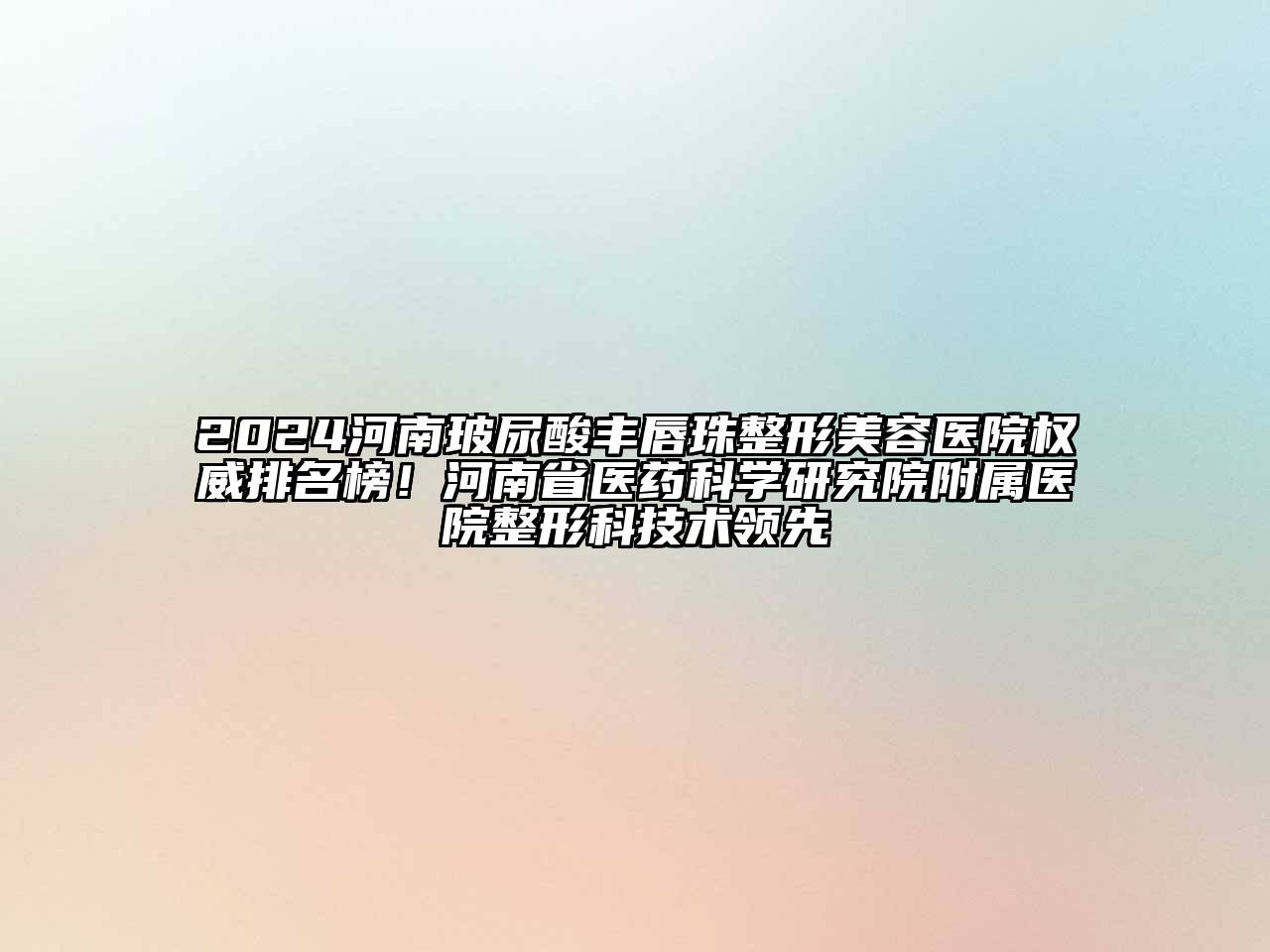 2024河南玻尿酸丰唇珠江南广告
权威排名榜！河南省医药科学研究院附属医院整形科技术领先