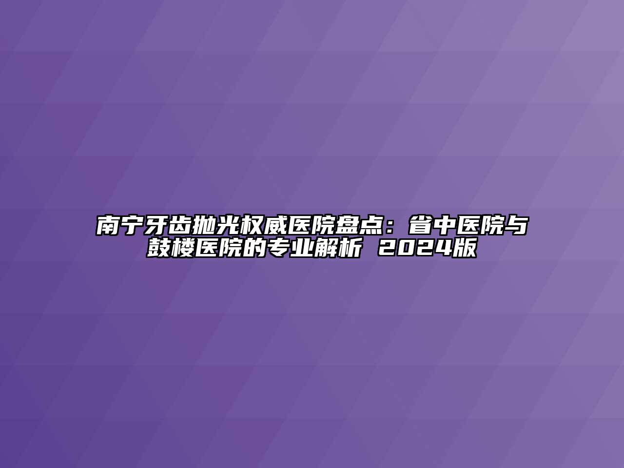 南宁牙齿抛光权威医院盘点：省中医院与鼓楼医院的专业解析 2024版