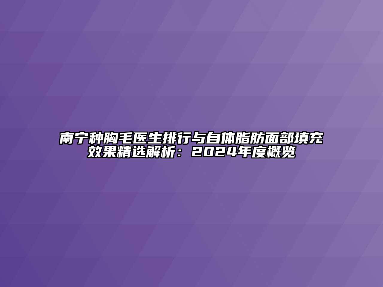 南宁种胸毛医生排行与自体脂肪面部填充效果精选解析：2024年度概览