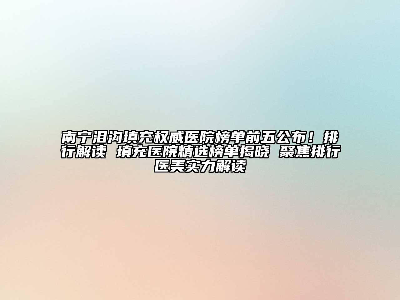 南宁泪沟填充权威医院榜单前五公布！排行解读 填充医院精选榜单揭晓 聚焦排行医美实力解读