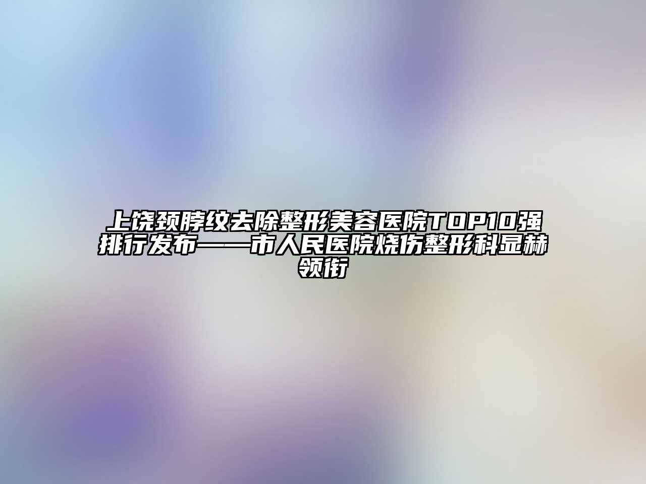 上饶颈脖纹去除江南广告
TOP10强排行发布——市人民医院烧伤整形科显赫领衔