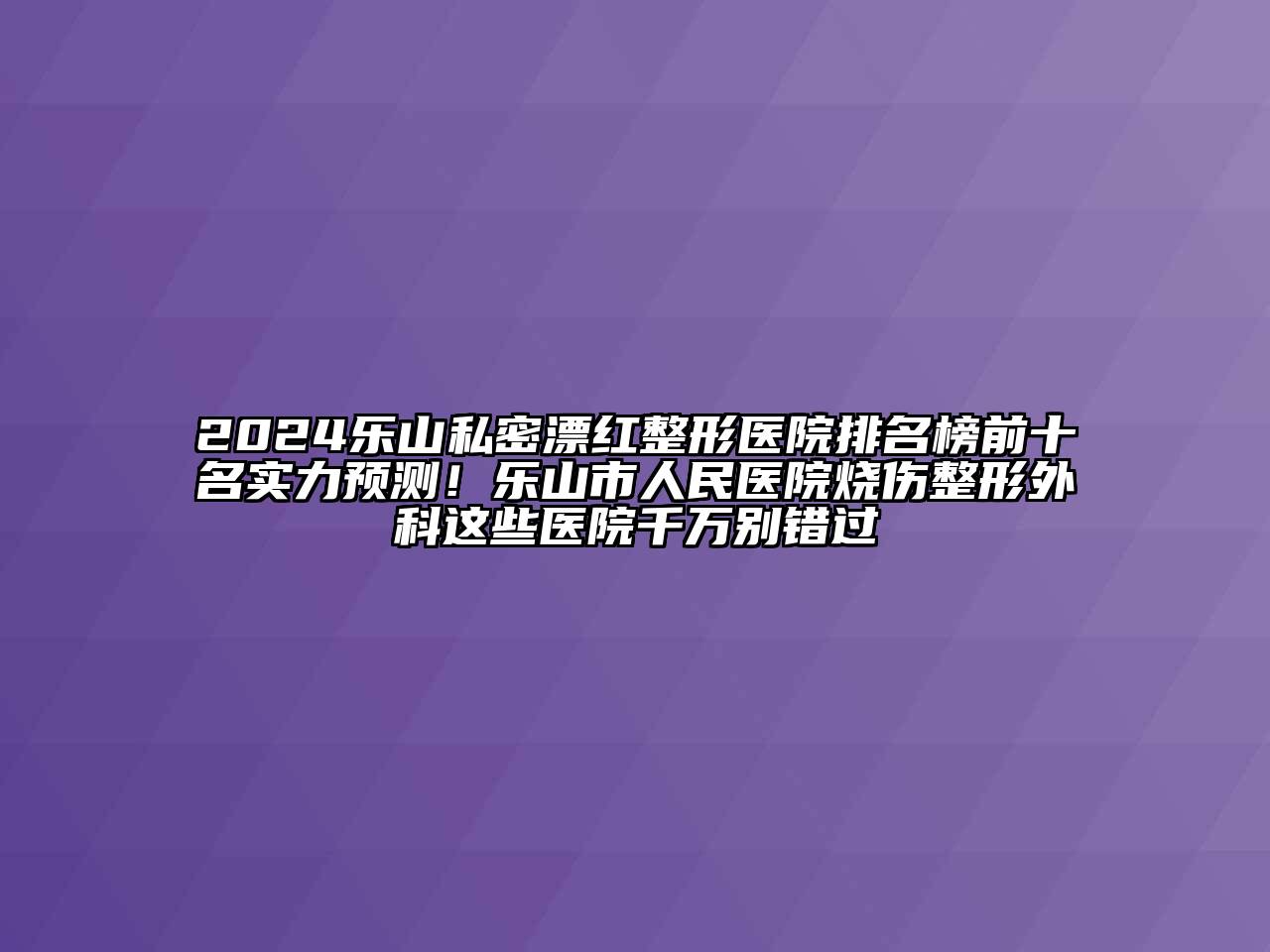 2024乐山私密漂红整形医院排名榜前十名实力预测！乐山市人民医院烧伤整形外科这些医院千万别错过