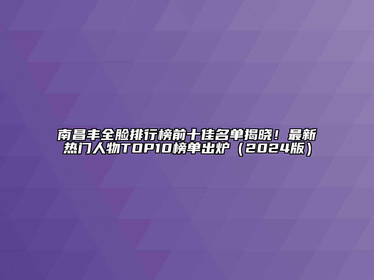 南昌丰全脸排行榜前十佳名单揭晓！最新热门人物TOP10榜单出炉（2024版）