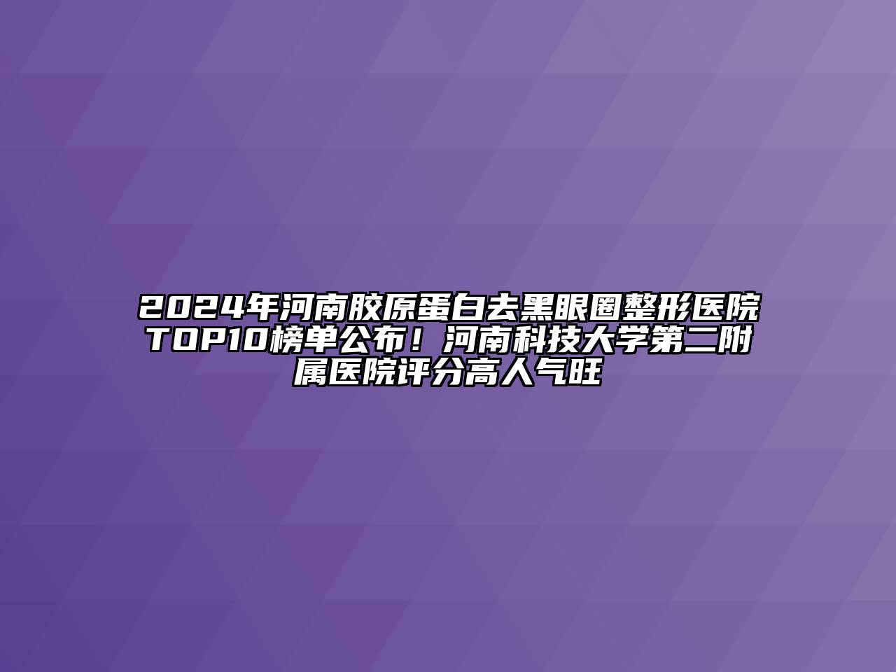 2024年河南胶原蛋白去黑眼圈整形医院TOP10榜单公布！河南科技大学第二附属医院评分高人气旺