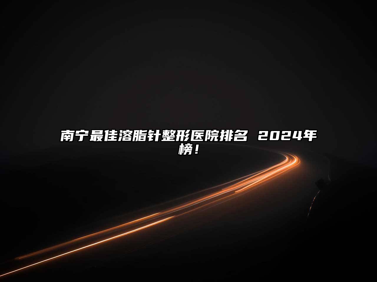 南宁最佳溶脂针整形医院排名 2024年榜！