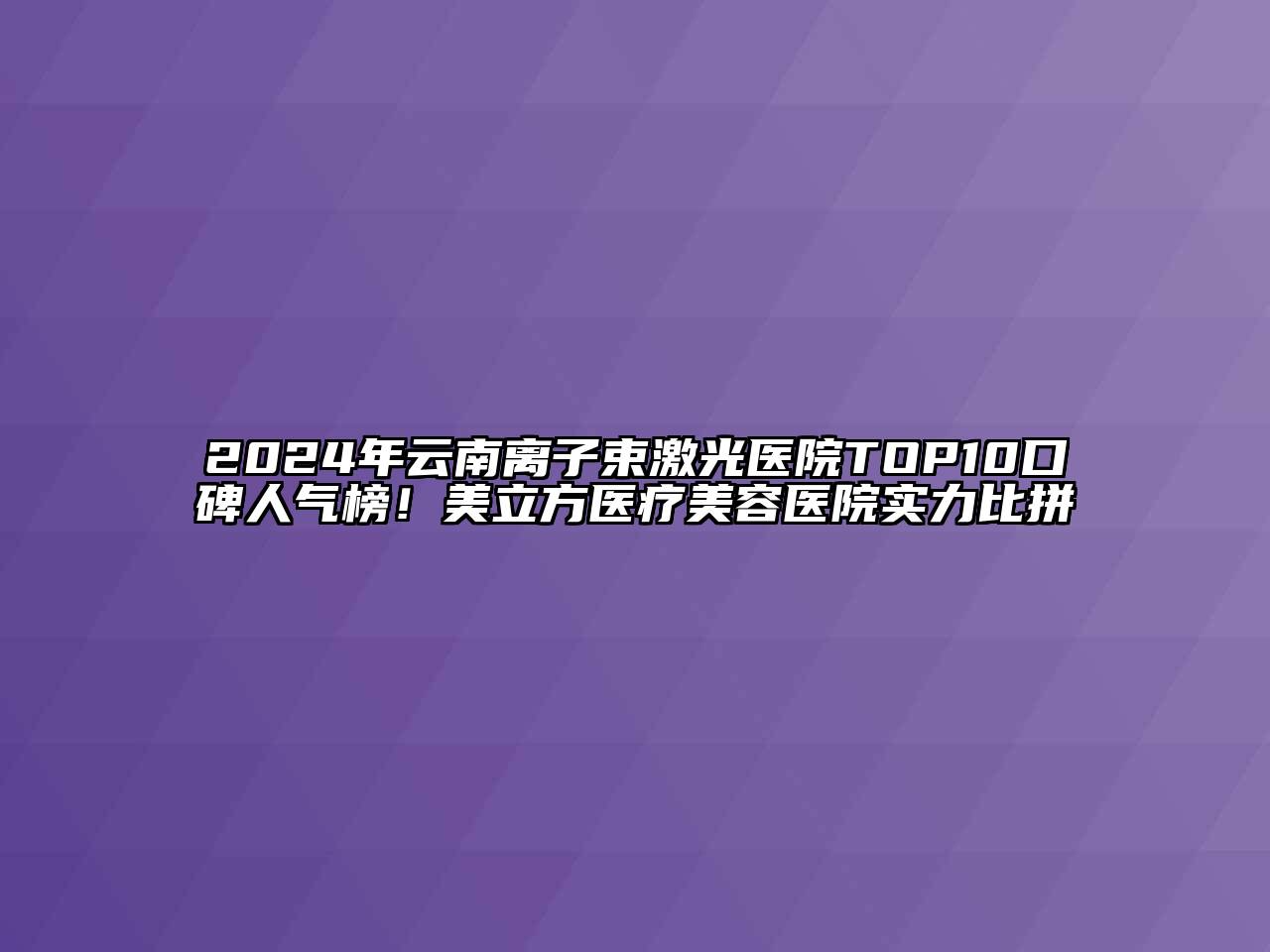 2024年云南离子束激光医院TOP10口碑人气榜！美立方医疗江南app官方下载苹果版
医院实力比拼