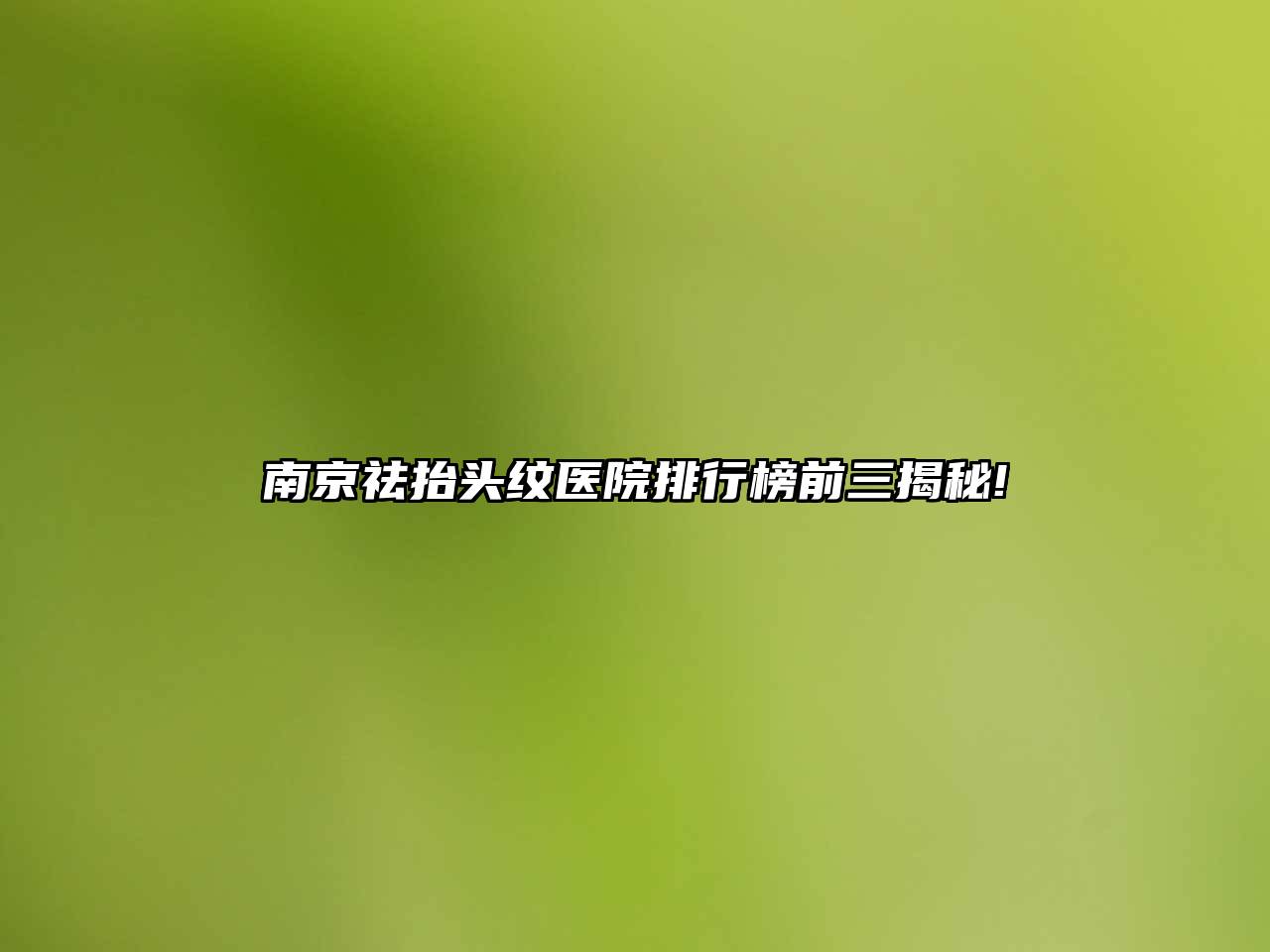 南京祛抬头纹医院排行榜前三揭秘!