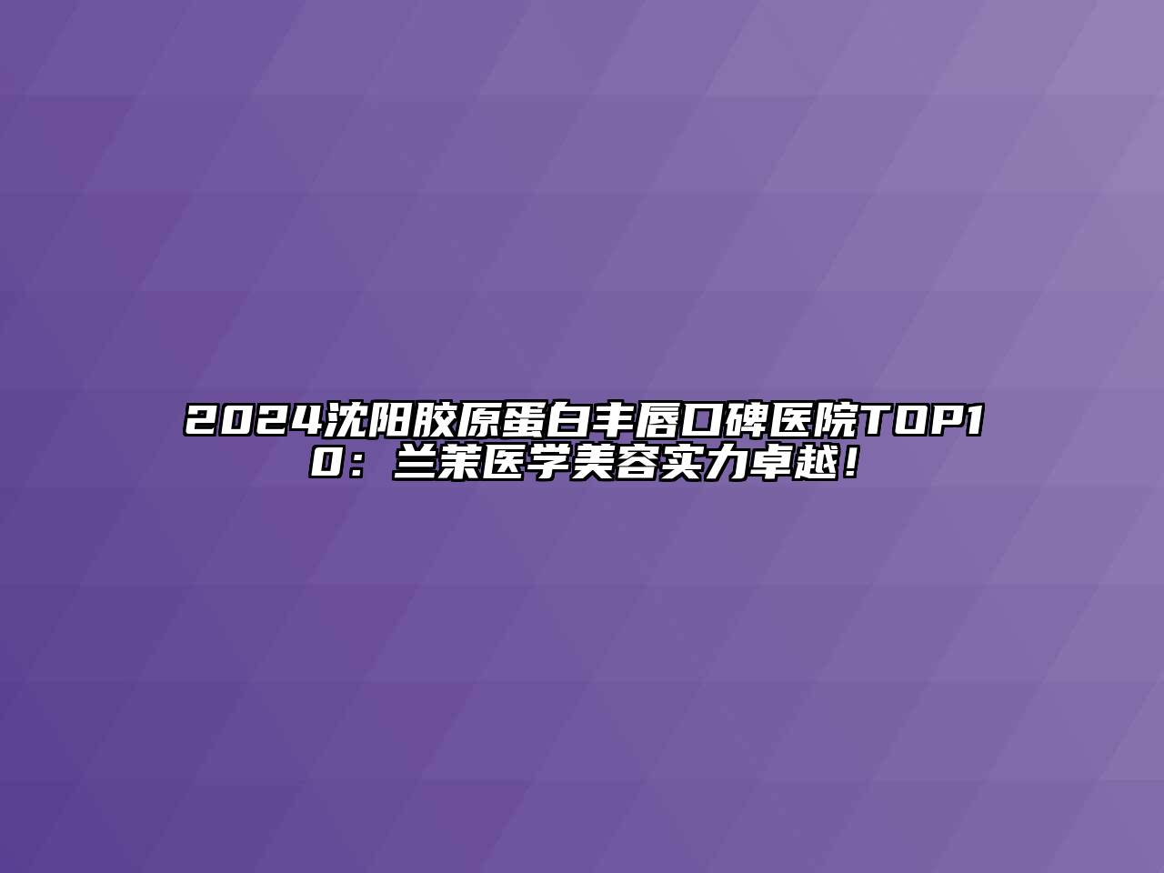 2024沈阳胶原蛋白丰唇口碑医院TOP10：兰茉医学江南app官方下载苹果版
实力卓越！