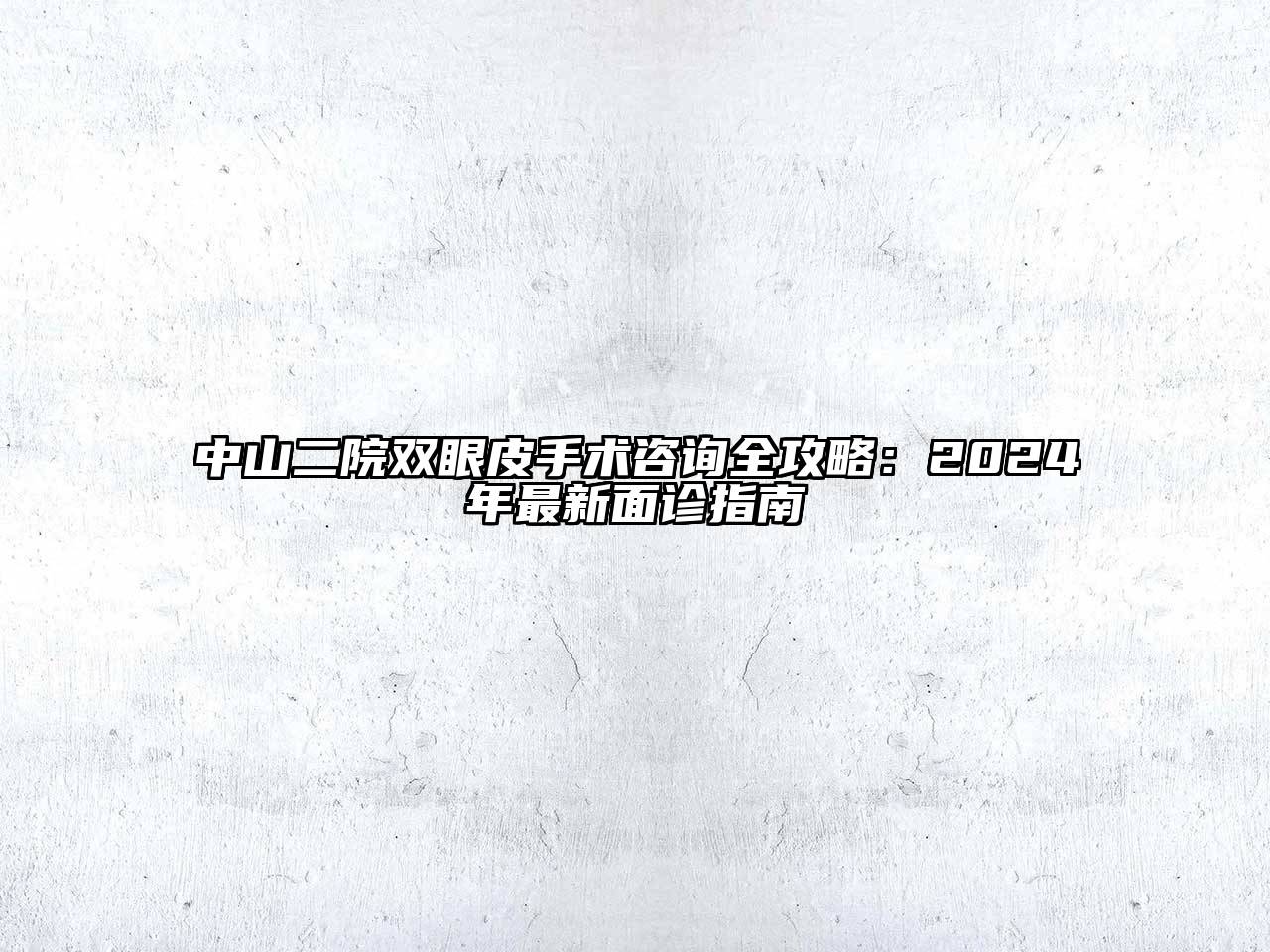 中山二院双眼皮手术咨询全攻略：2024年最新面诊指南