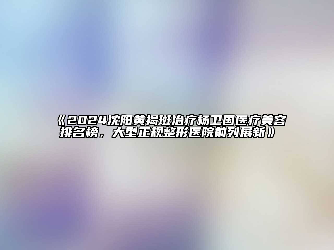 2024沈阳黄褐斑治疗杨卫国医疗江南app官方下载苹果版
排名榜，大型正规整形医院前列展新