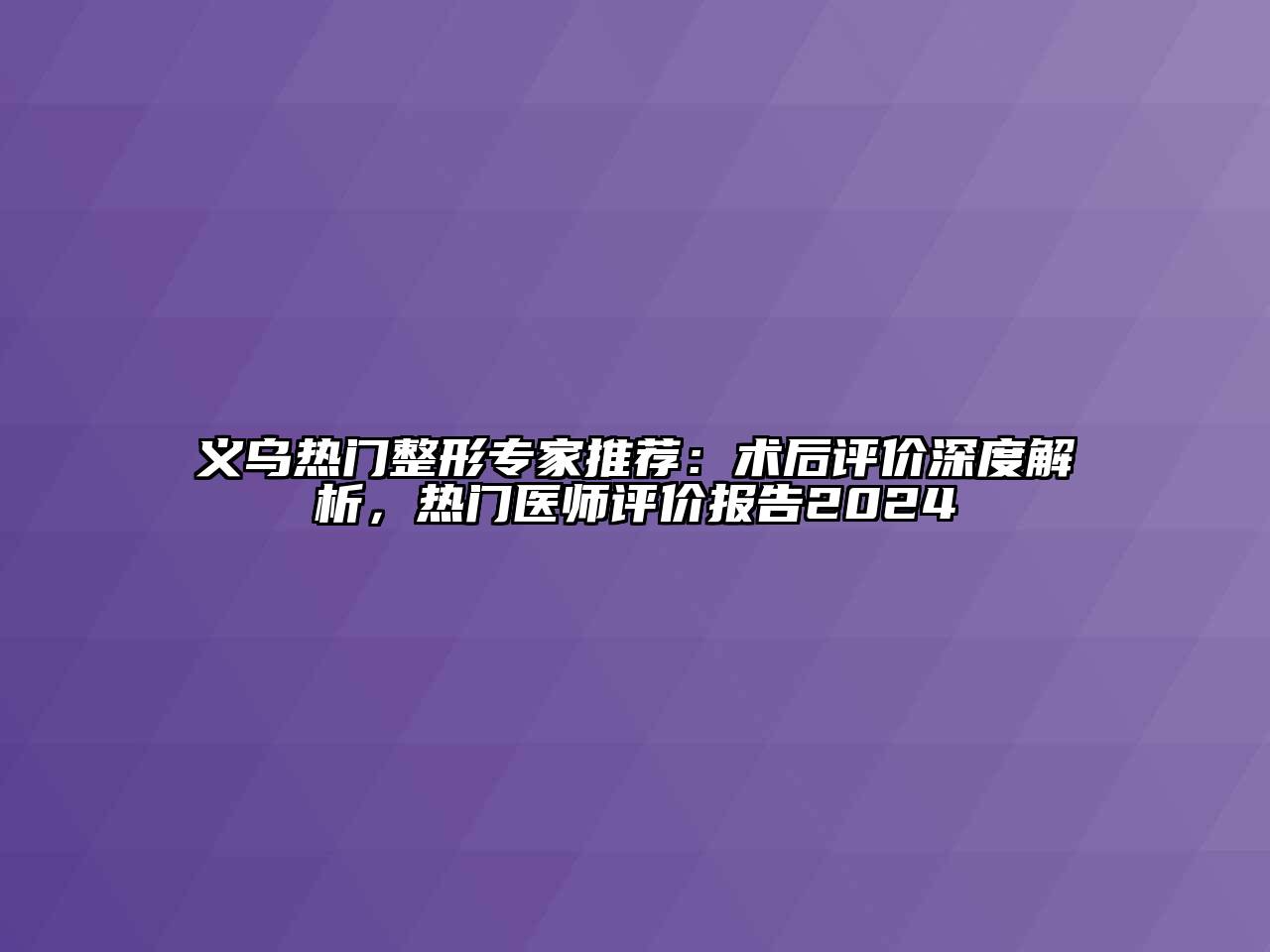 义乌热门整形专家推荐：术后评价深度解析，热门医师评价报告2024