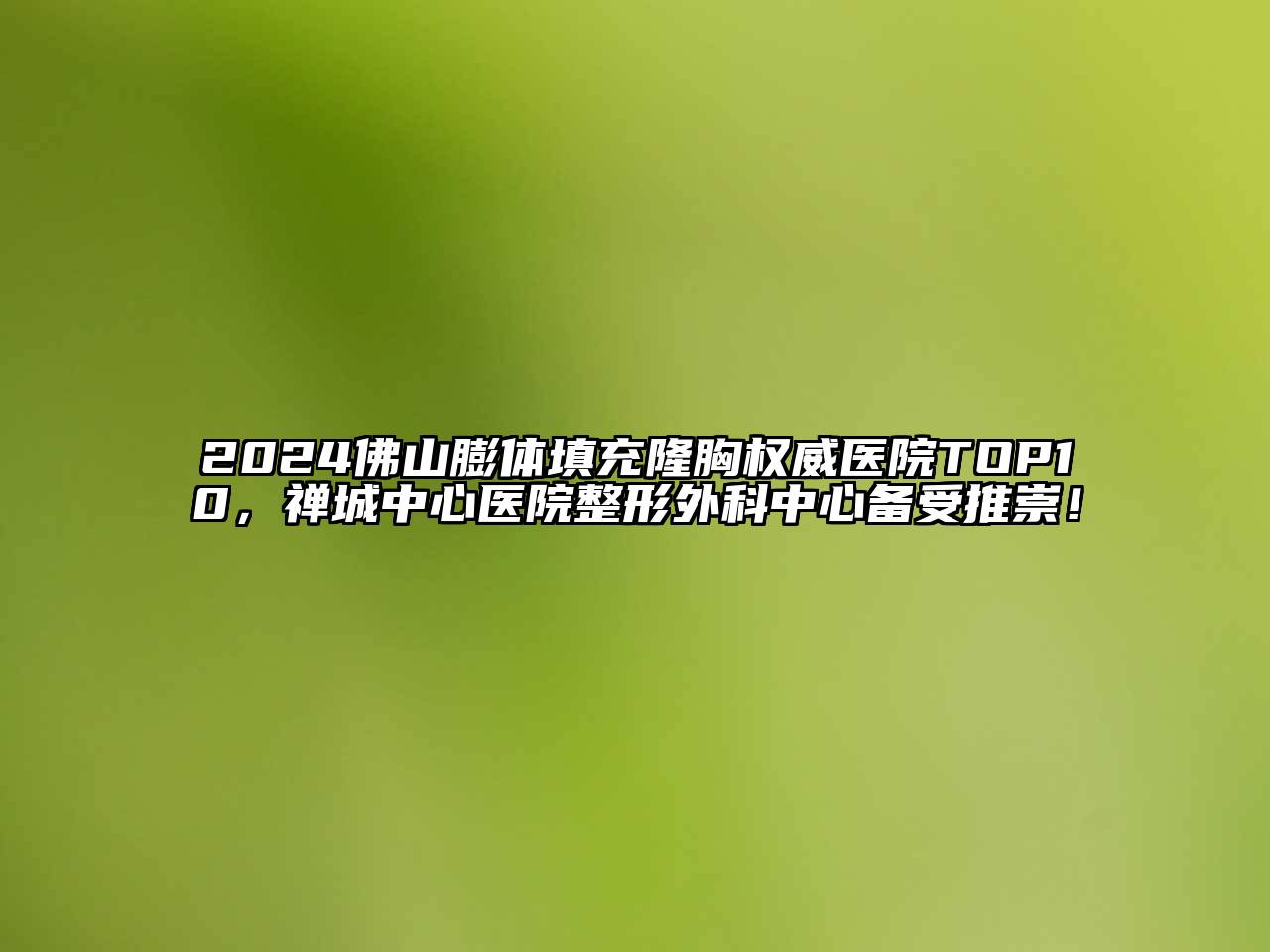 2024佛山膨体填充隆胸权威医院TOP10，禅城中心医院整形外科中心备受推崇！