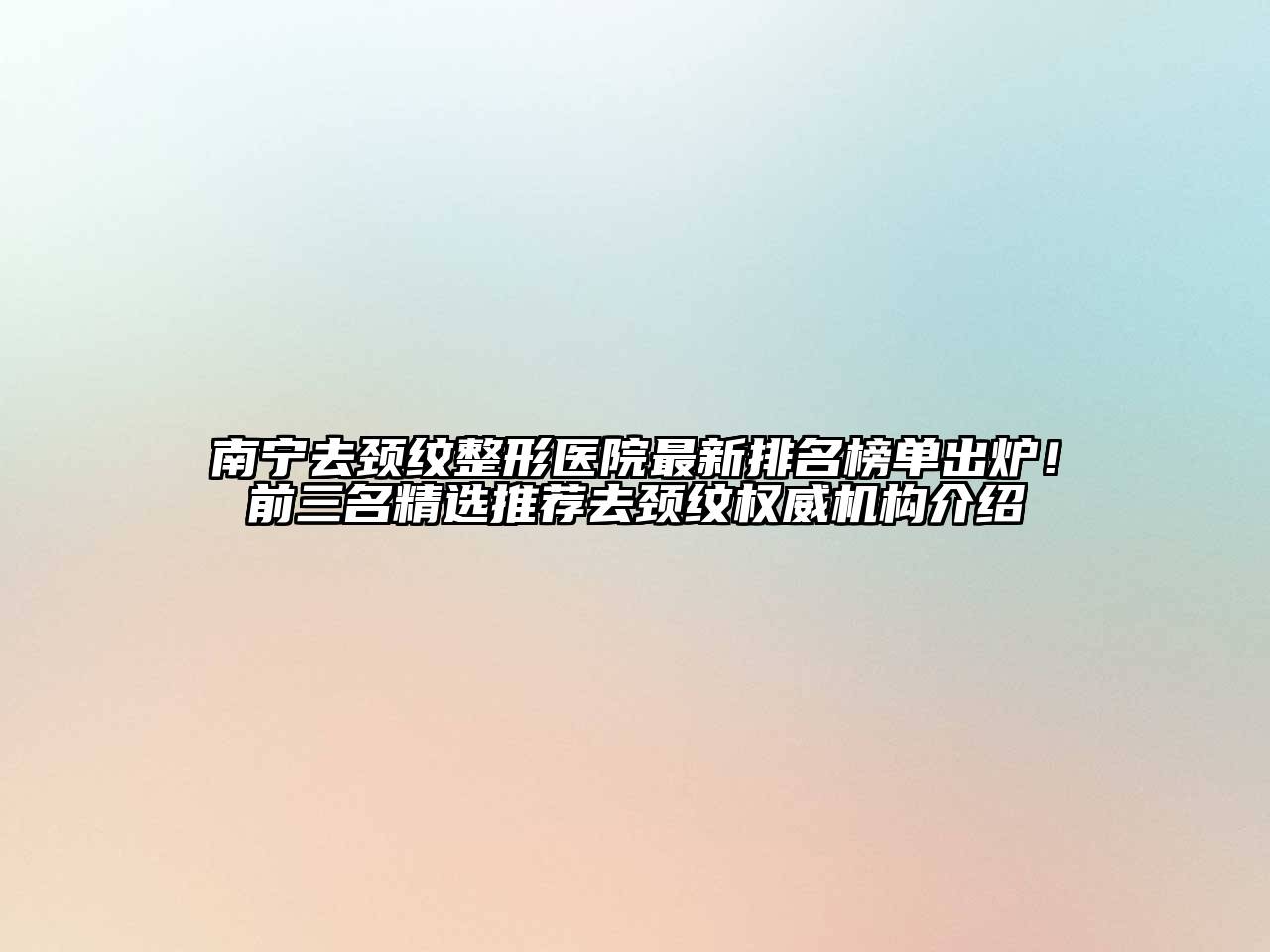 南宁去颈纹整形医院最新排名榜单出炉！前三名精选推荐去颈纹权威机构介绍