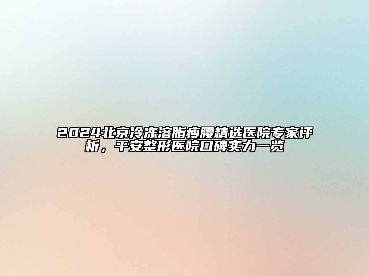 2024北京冷冻溶脂瘦腰精选医院专家评析，平安整形医院口碑实力一览