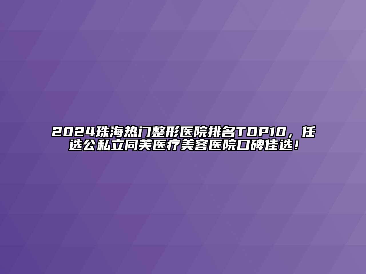 2024珠海热门整形医院排名TOP10，任选公私立同芙医疗江南app官方下载苹果版
医院口碑佳选！