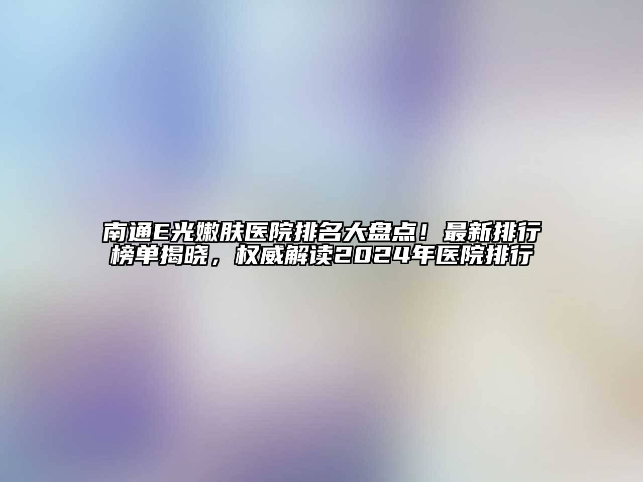 南通E光嫩肤医院排名大盘点！最新排行榜单揭晓，权威解读2024年医院排行