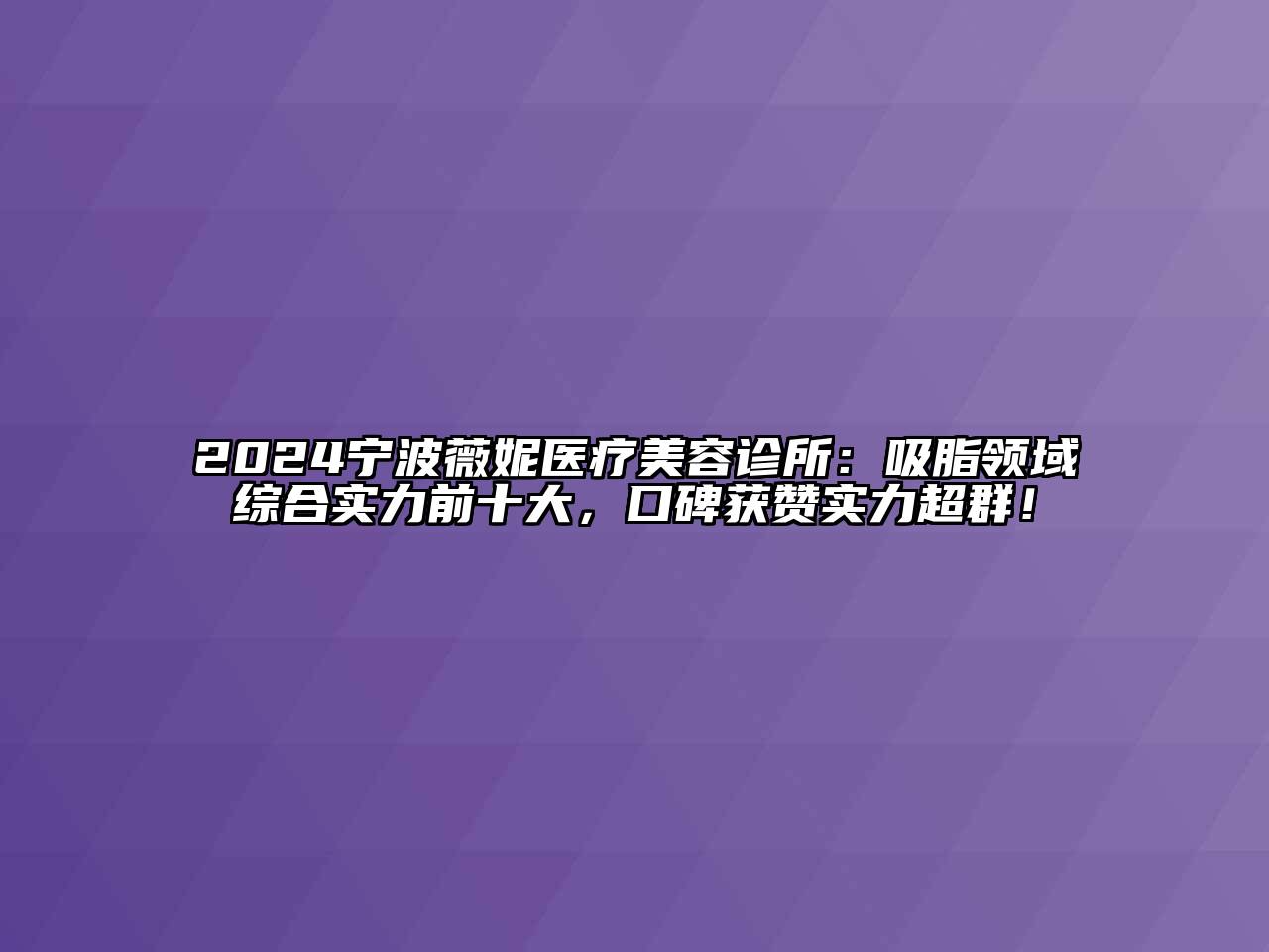 2024宁波薇妮医疗江南app官方下载苹果版
诊所：吸脂领域综合实力前十大，口碑获赞实力超群！