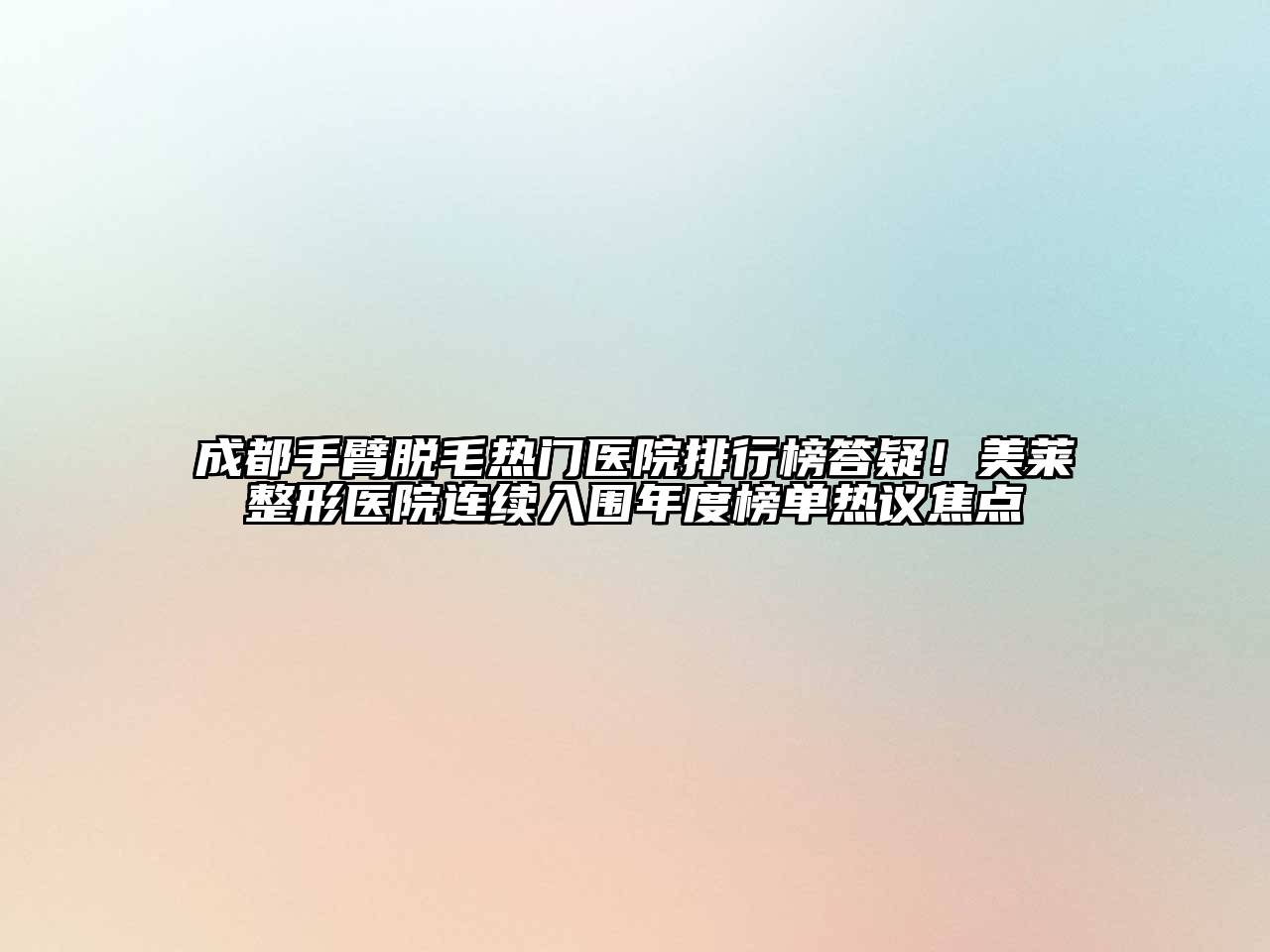 成都手臂脱毛热门医院排行榜答疑！美莱整形医院连续入围年度榜单热议焦点