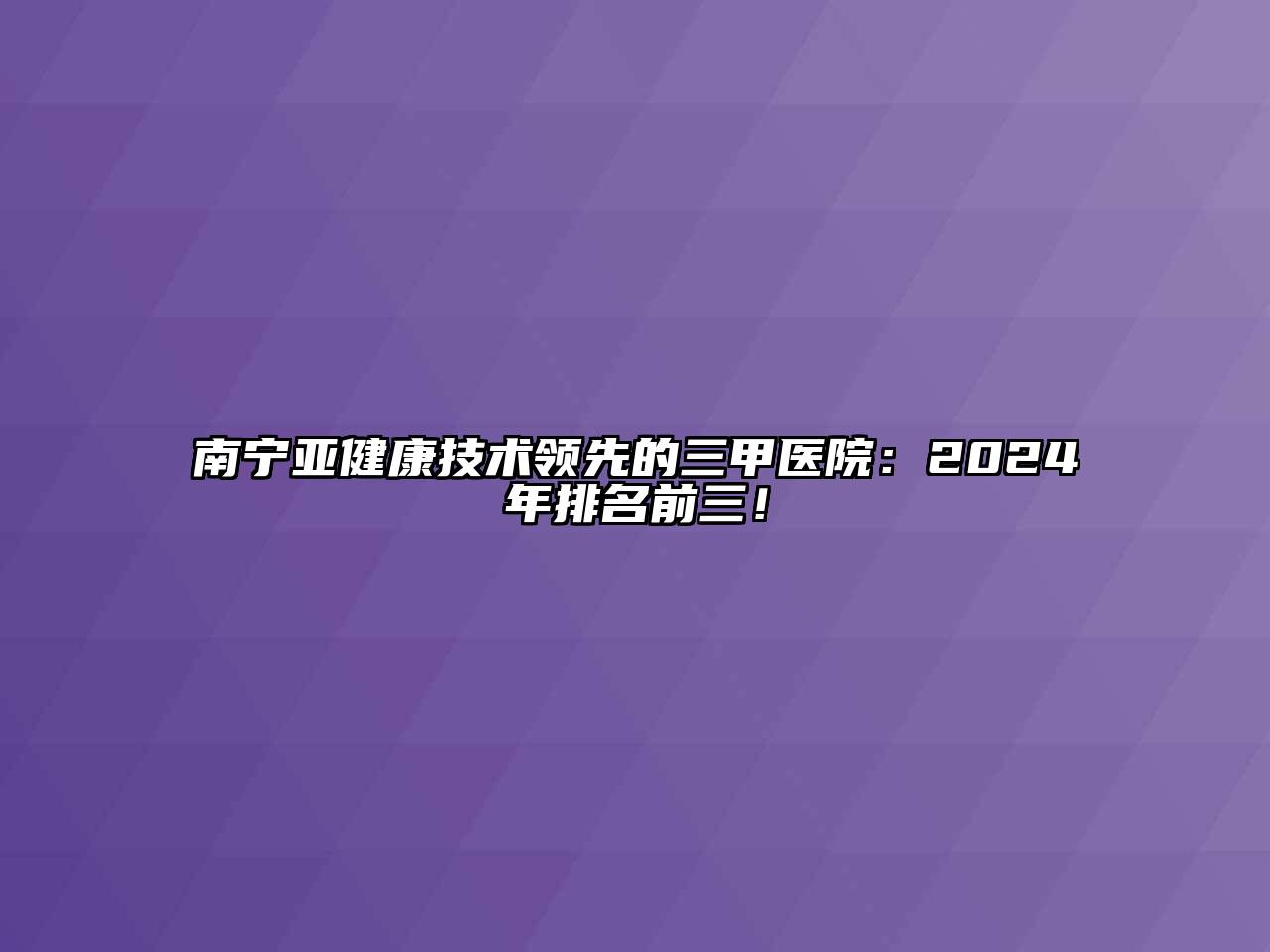 南宁亚健康技术领先的三甲医院：2024年排名前三！