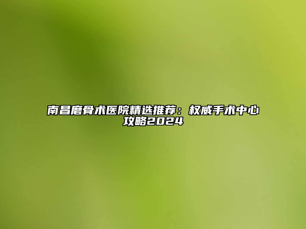 南昌磨骨术医院精选推荐：权威手术中心攻略2024