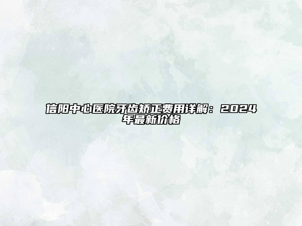 信阳中心医院牙齿矫正费用详解：2024年最新价格