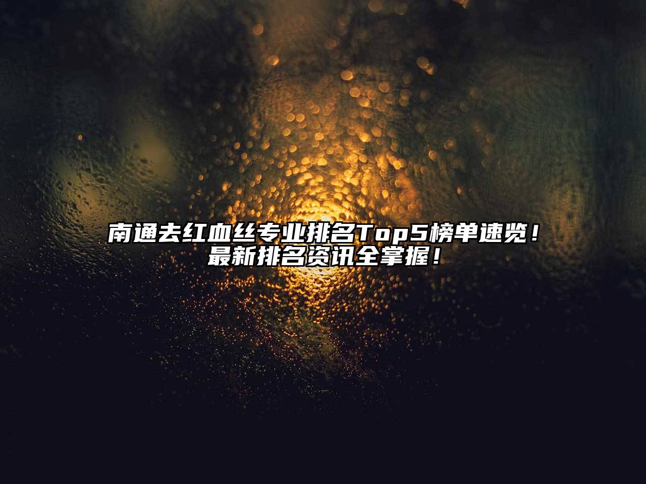 南通去红血丝专业排名Top5榜单速览！最新排名资讯全掌握！