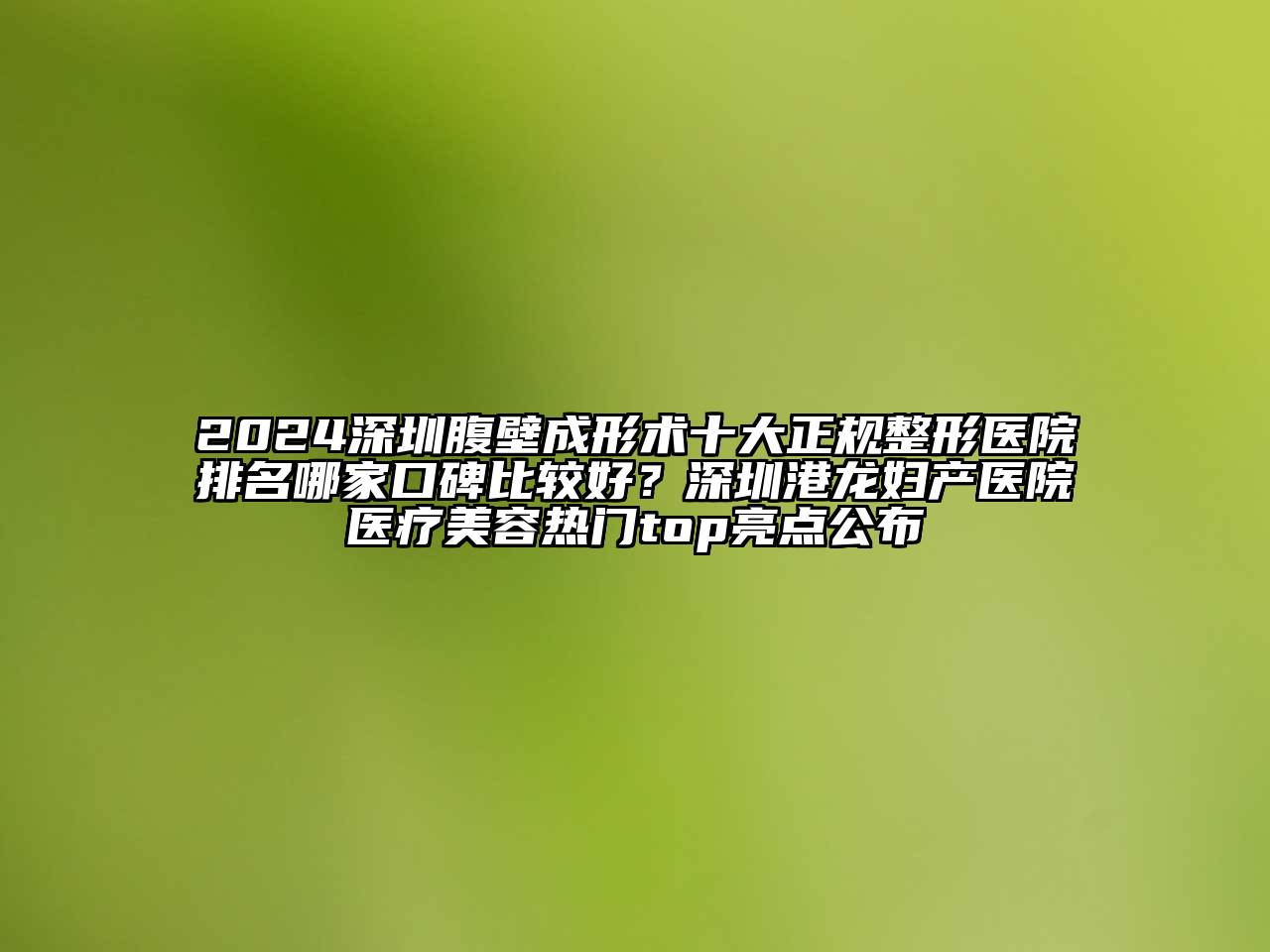 2024深圳腹壁成形术十大正规整形医院排名哪家口碑比较好？深圳港龙妇产医院医疗江南app官方下载苹果版
热门top亮点公布