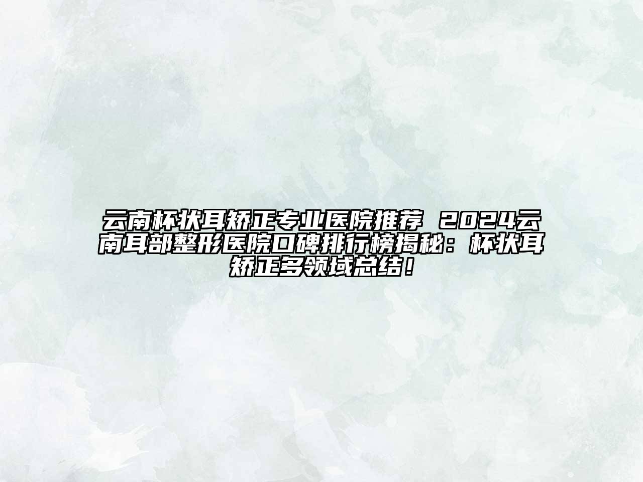云南杯状耳矫正专业医院推荐 2024云南耳部整形医院口碑排行榜揭秘：杯状耳矫正多领域总结！