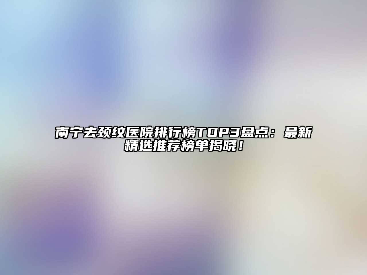 南宁去颈纹医院排行榜TOP3盘点：最新精选推荐榜单揭晓！