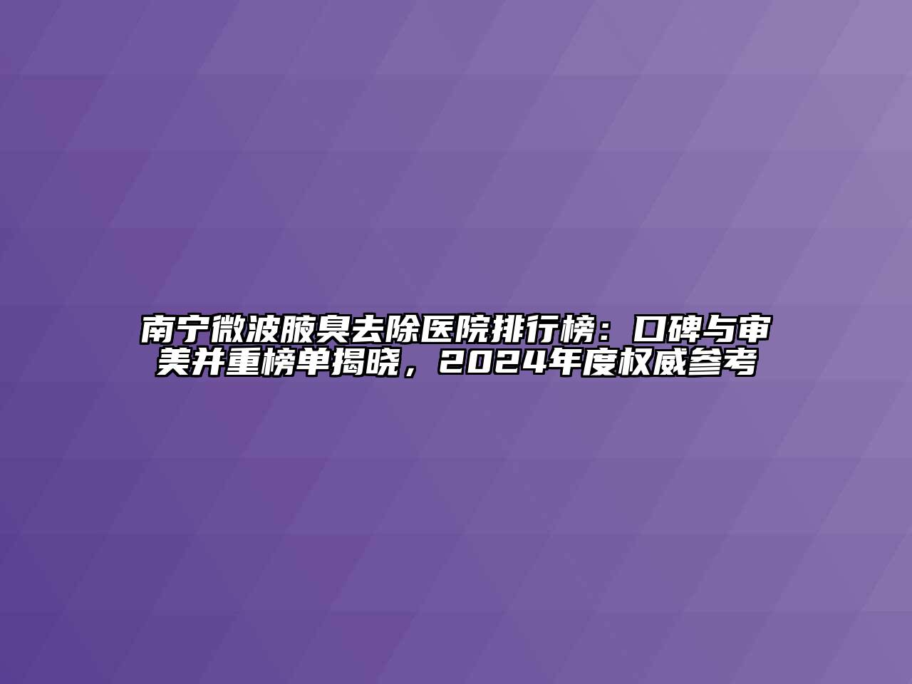 南宁微波腋臭去除医院排行榜：口碑与审美并重榜单揭晓，2024年度权威参考