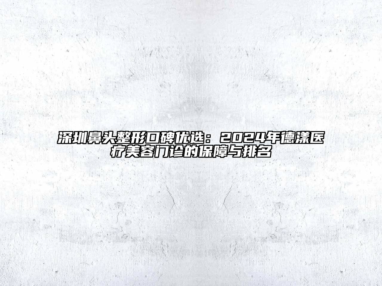 深圳鼻头整形口碑优选：2024年德漾医疗江南app官方下载苹果版
门诊的保障与排名