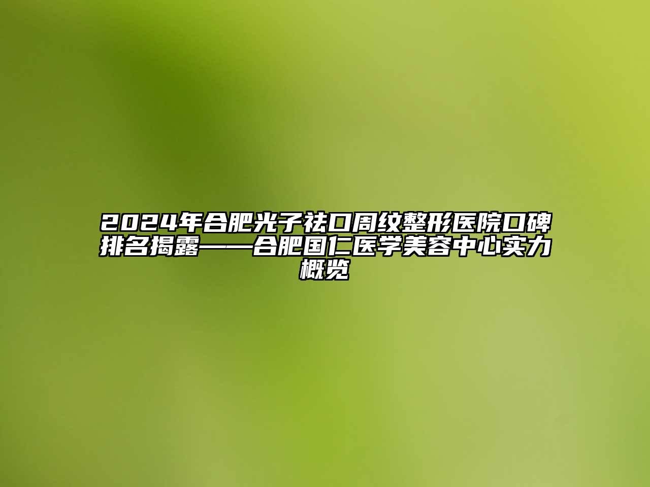 2024年合肥光子祛口周纹整形医院口碑排名揭露——合肥国仁医学江南app官方下载苹果版
中心实力概览