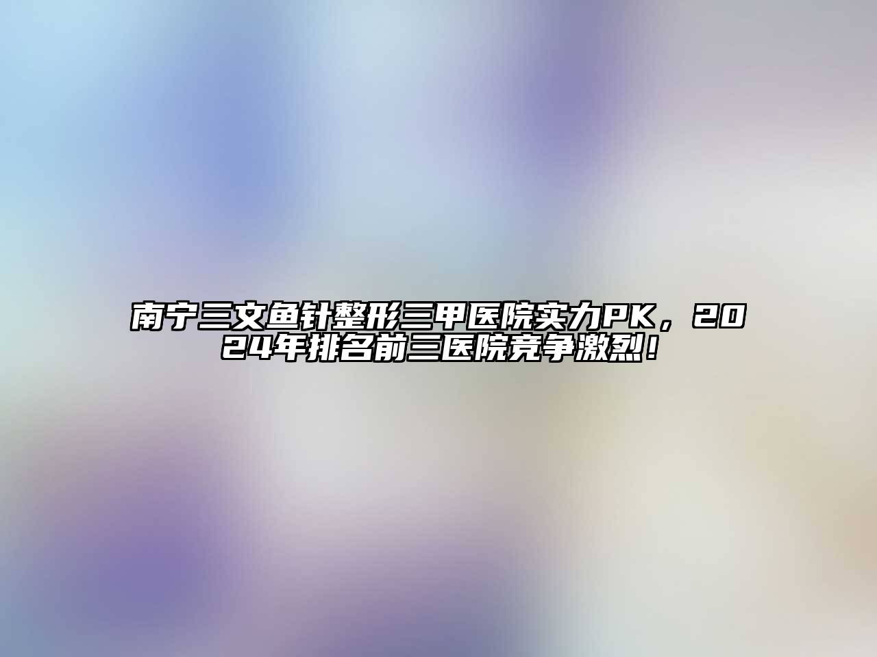 南宁三文鱼针整形三甲医院实力PK，2024年排名前三医院竞争激烈！