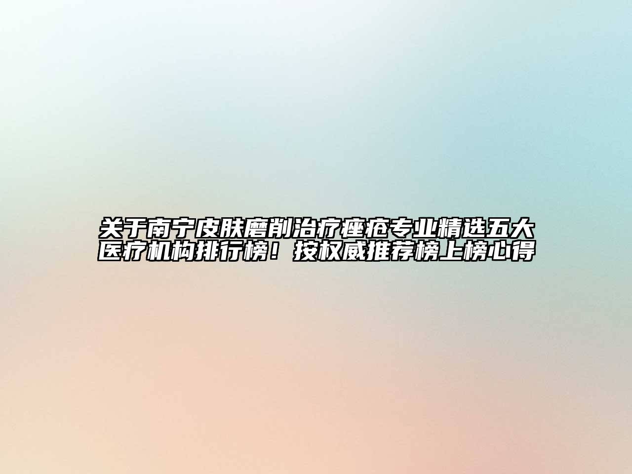 关于南宁皮肤磨削治疗痤疮专业精选五大医疗机构排行榜！按权威推荐榜上榜心得