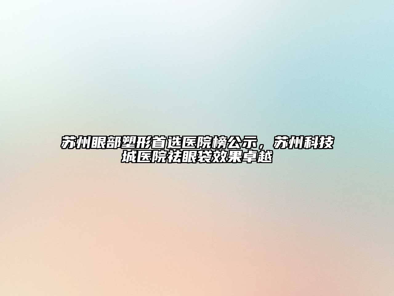 苏州眼部塑形首选医院榜公示，苏州科技城医院祛眼袋效果卓越