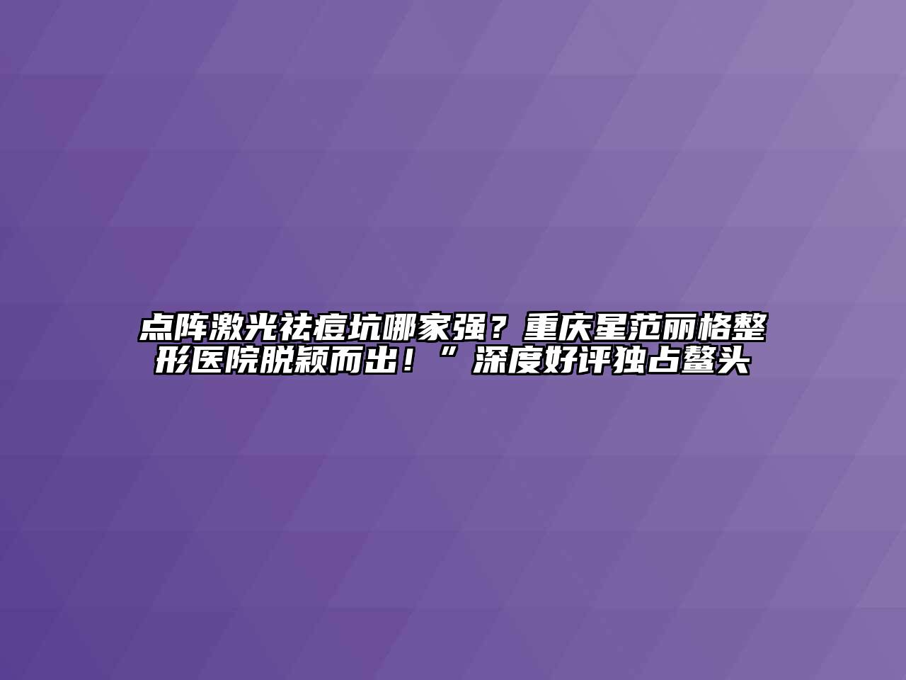 点阵激光祛痘坑哪家强？重庆星范丽格整形医院脱颖而出！”深度好评独占鳌头