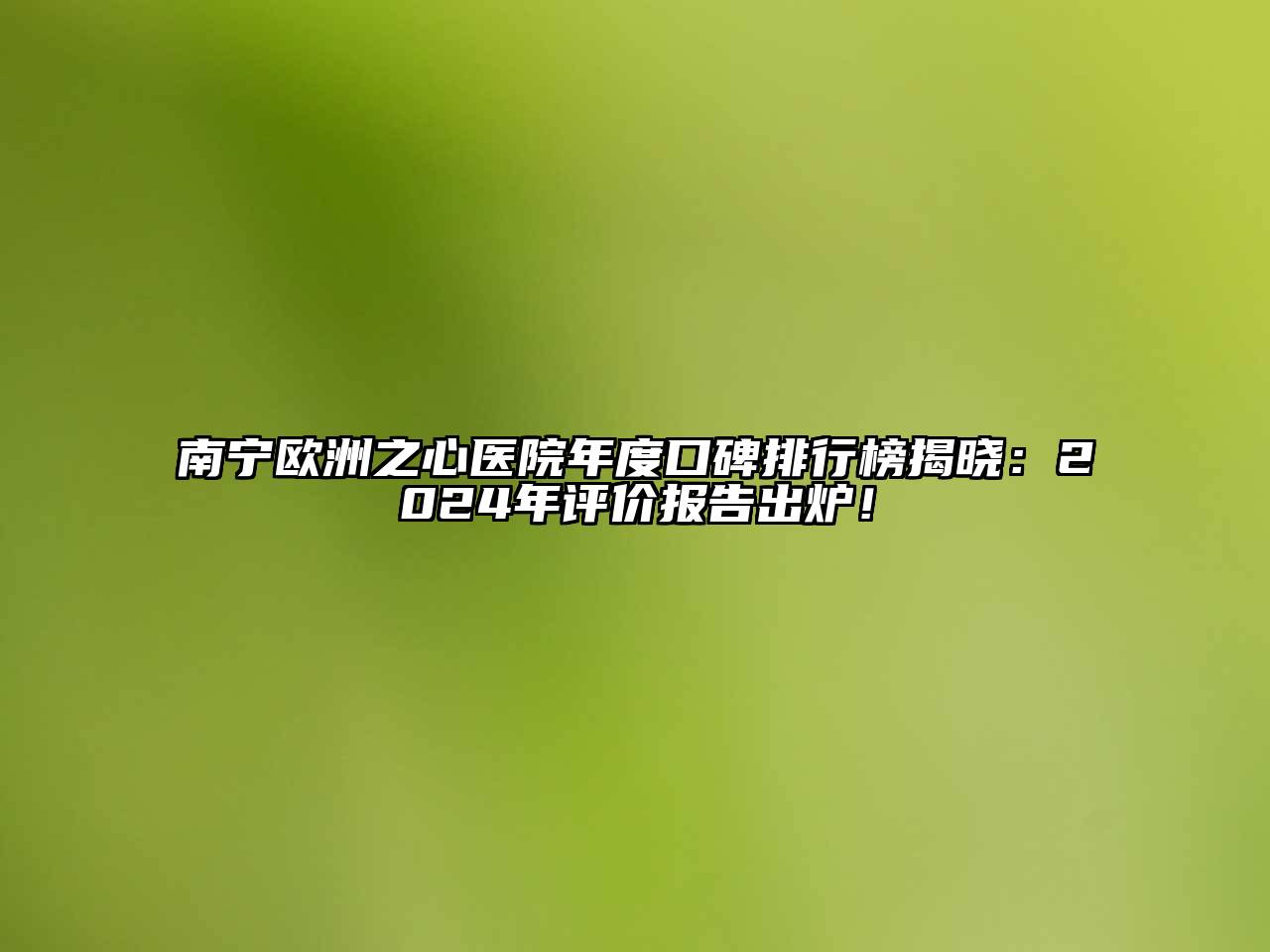 南宁欧洲之心医院年度口碑排行榜揭晓：2024年评价报告出炉！