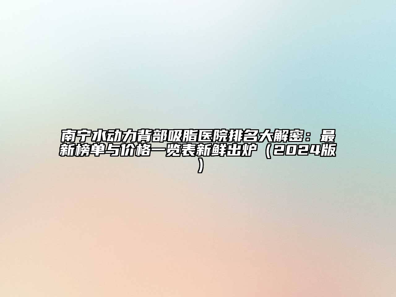 南宁水动力背部吸脂医院排名大解密：最新榜单与价格一览表新鲜出炉（2024版）