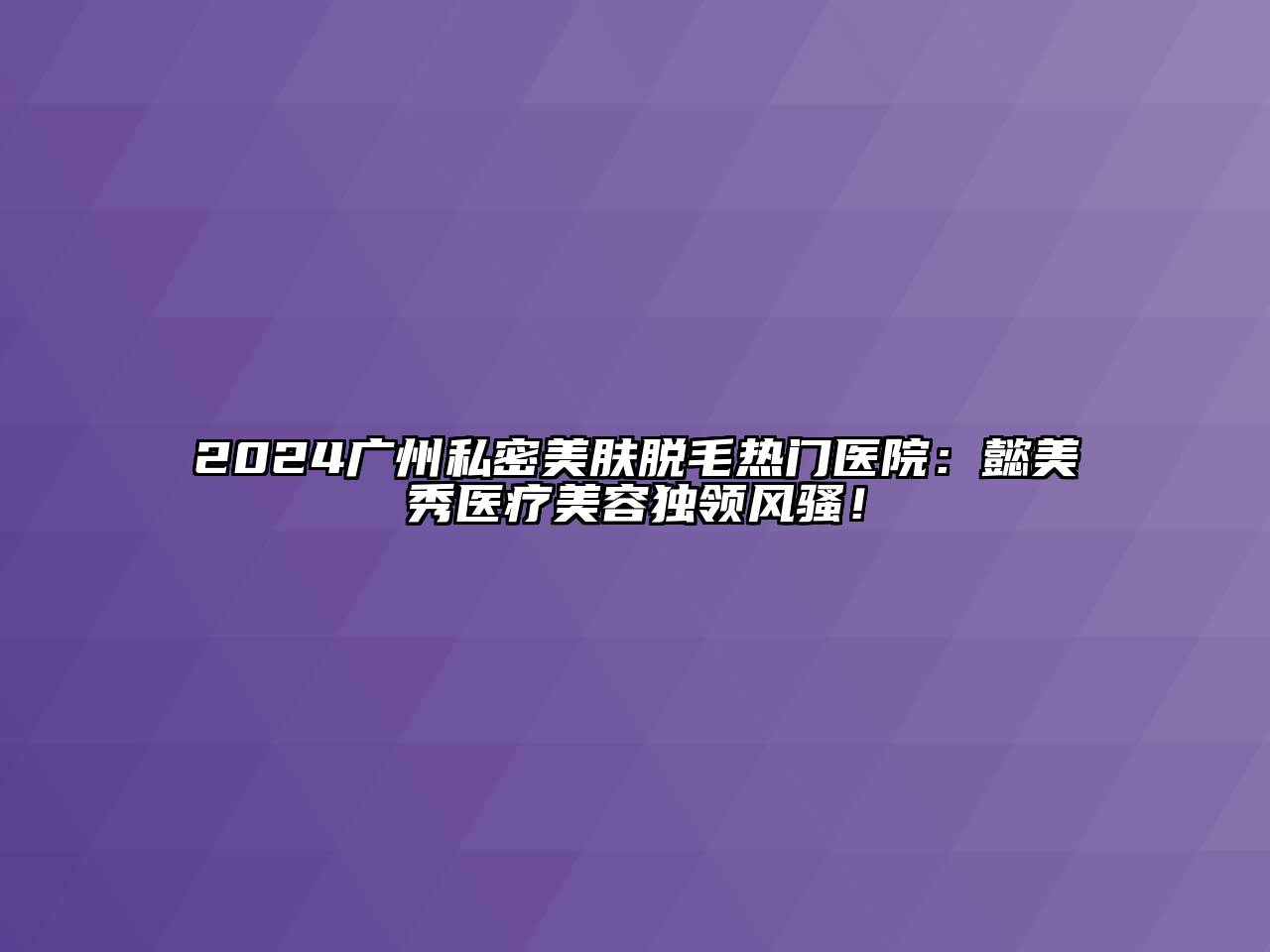 2024广州私密美肤脱毛热门医院：懿美秀医疗江南app官方下载苹果版
独领风骚！