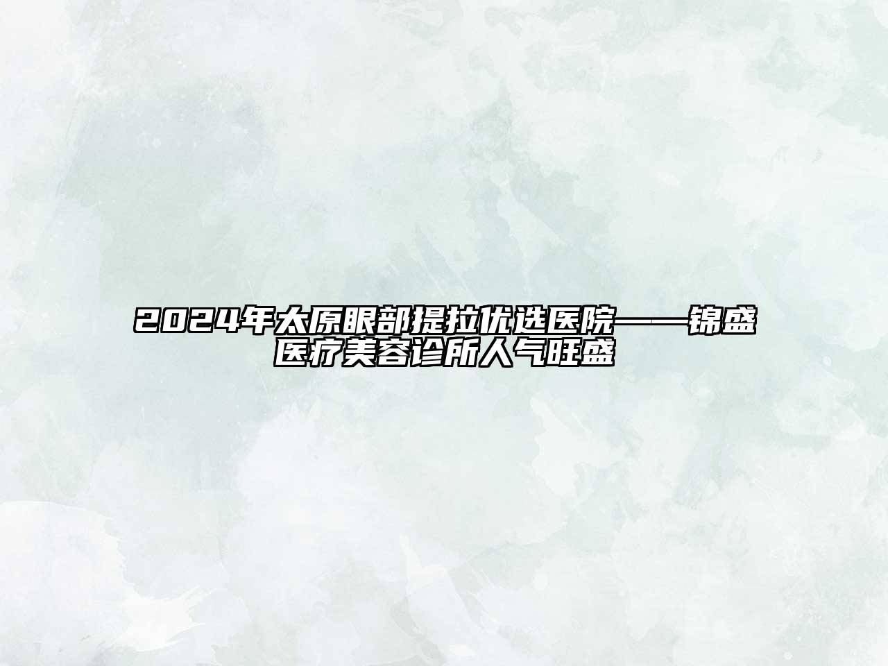 2024年太原眼部提拉优选医院——锦盛医疗江南app官方下载苹果版
诊所人气旺盛