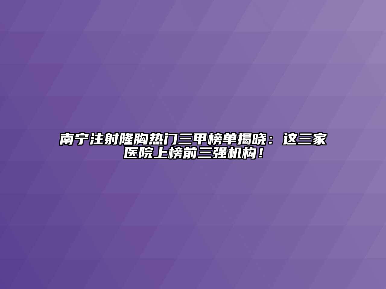 南宁注射隆胸热门三甲榜单揭晓：这三家医院上榜前三强机构！