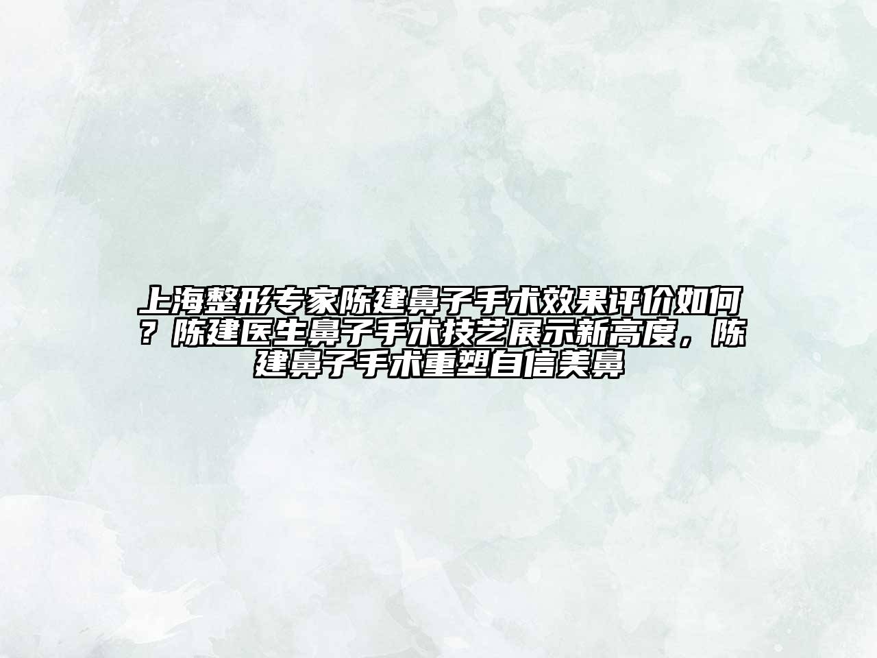 上海整形专家陈建鼻子手术效果评价如何？陈建医生鼻子手术技艺展示新高度，陈建鼻子手术重塑自信美鼻