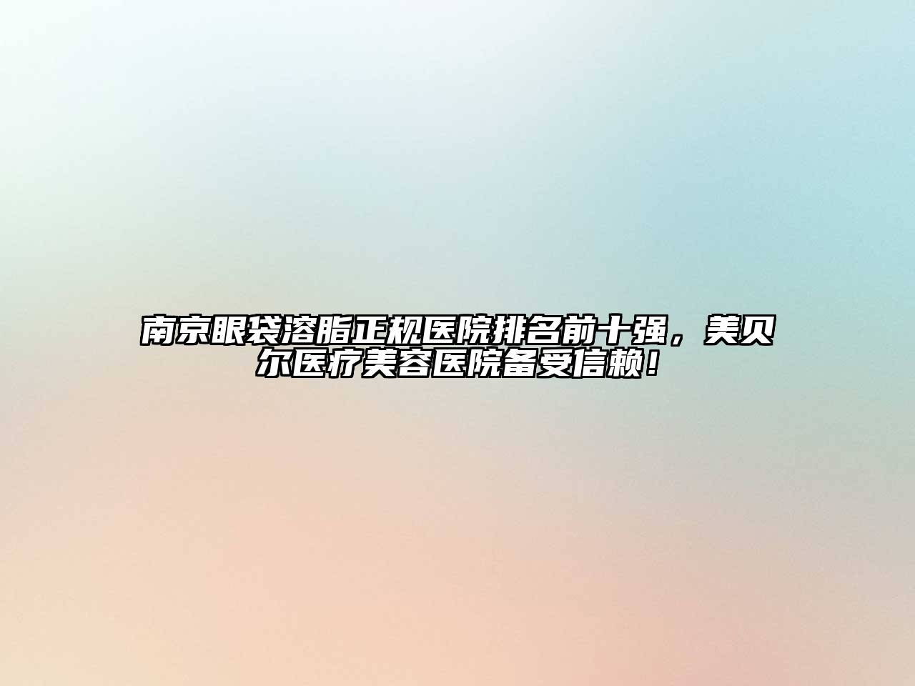 南京眼袋溶脂正规医院排名前十强，美贝尔医疗江南app官方下载苹果版
医院备受信赖！