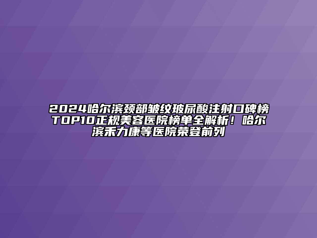 2024哈尔滨颈部皱纹玻尿酸注射口碑榜TOP10正规江南app官方下载苹果版
医院榜单全解析！哈尔滨禾力康等医院荣登前列