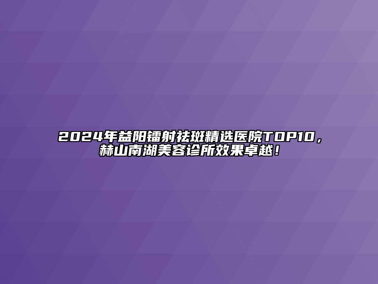 2024年益阳镭射祛斑精选医院TOP10，赫山南湖江南app官方下载苹果版
诊所效果卓越！