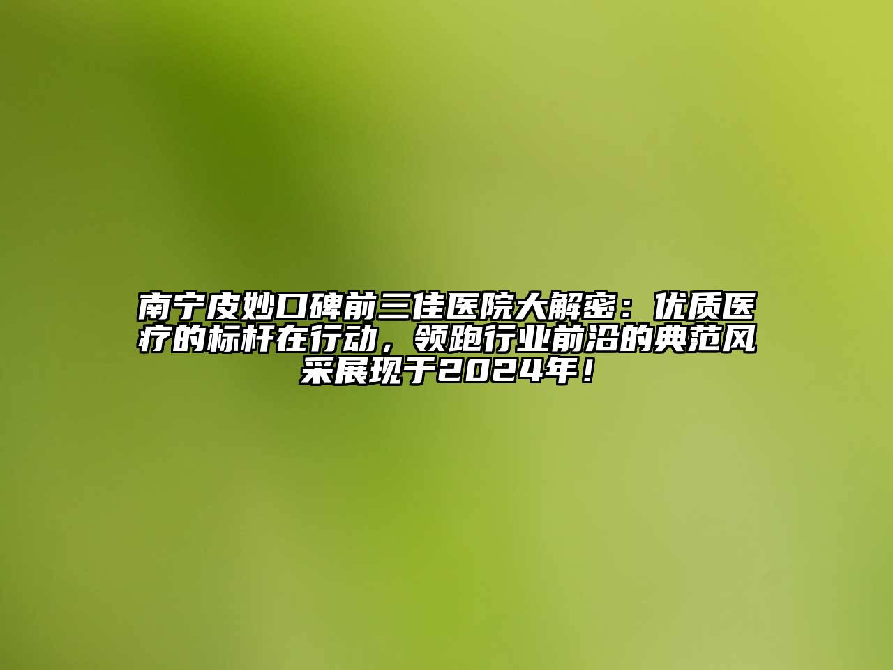 南宁皮妙口碑前三佳医院大解密：优质医疗的标杆在行动，领跑行业前沿的典范风采展现于2024年！