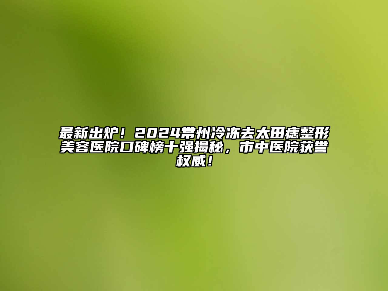 最新出炉！2024常州冷冻去太田痣江南广告
口碑榜十强揭秘，市中医院获誉权威！